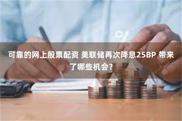 可靠的网上股票配资 美联储再次降息25BP 带来了哪些机会？