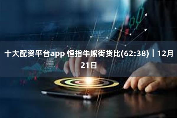 十大配资平台app 恒指牛熊街货比(62:38)︱12月21日