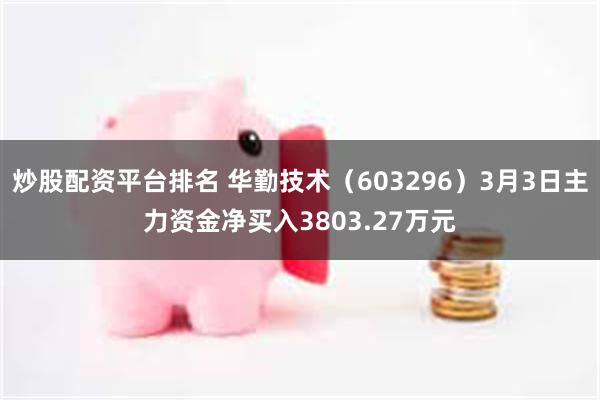 炒股配资平台排名 华勤技术(603296)3月3日主力资金净买入3803.27万元