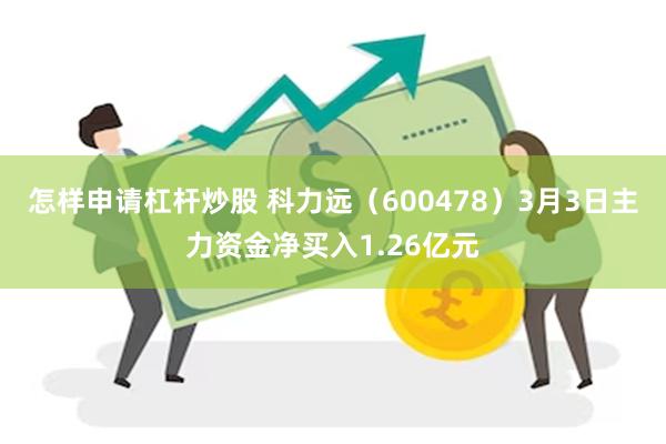 怎样申请杠杆炒股 科力远（600478）3月3日主力资金净买入1.26亿元