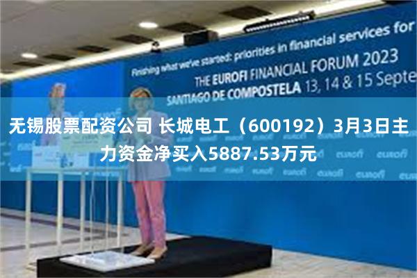 无锡股票配资公司 长城电工（600192）3月3日主力资金净买入5887.53万元