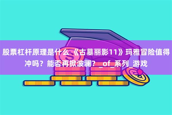 股票杠杆原理是什么 《古墓丽影11》玛雅冒险值得冲吗？能否再掀波澜？_of_系列_游戏