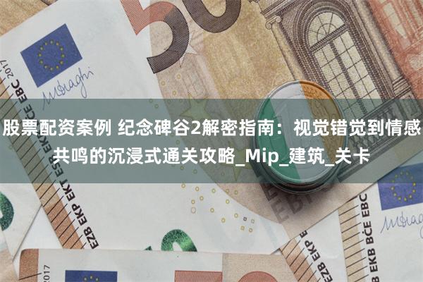 股票配资案例 纪念碑谷2解密指南：视觉错觉到情感共鸣的沉浸式通关攻略_Mip_建筑_关卡