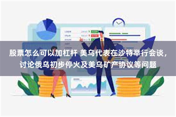 股票怎么可以加杠杆 美乌代表在沙特举行会谈,讨论俄乌初步停火及美乌矿产协议等问题