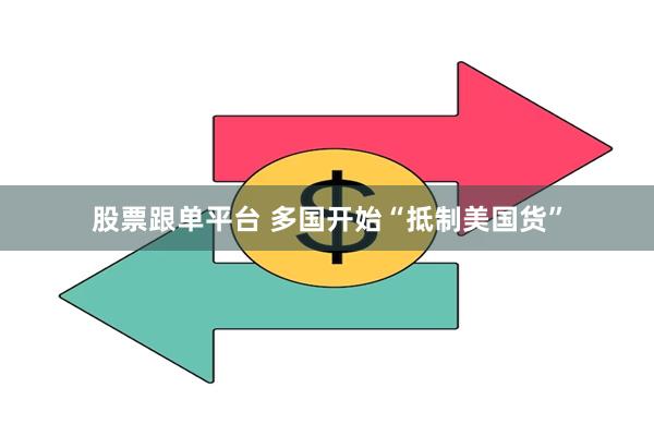 股票跟单平台 多国开始“抵制美国货”