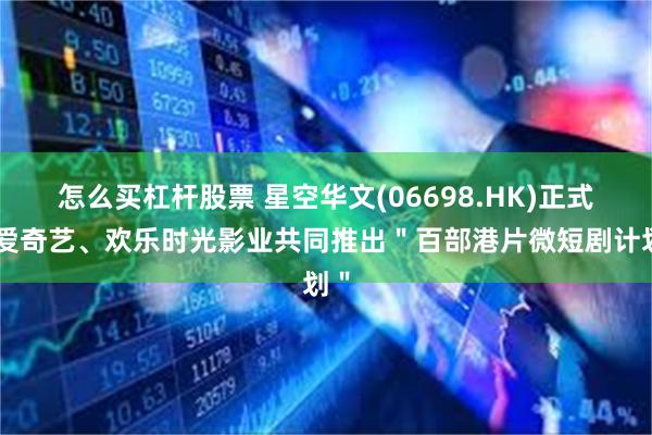 怎么买杠杆股票 星空华文(06698.HK)正式与爱奇艺、欢乐时光影业共同推出"百部港片微短剧计划"