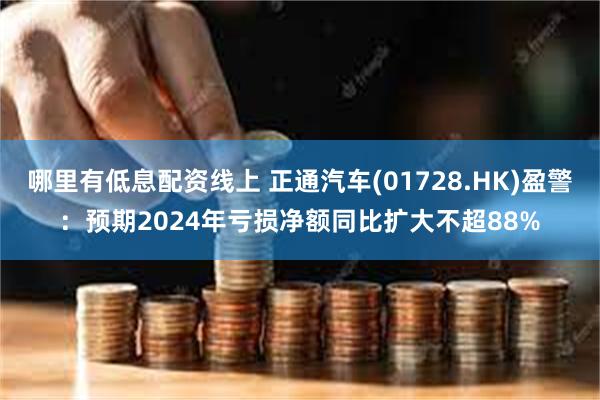 哪里有低息配资线上 正通汽车(01728.HK)盈警：预期2024年亏损净额同比扩大不超88%