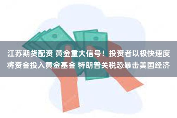 江苏期货配资 黄金重大信号!投资者以极快速度将资金投入黄金基金 特朗普关税恐暴击美国经济