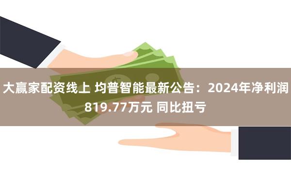 大赢家配资线上 均普智能最新公告：2024年净利润819.77万元 同比扭亏