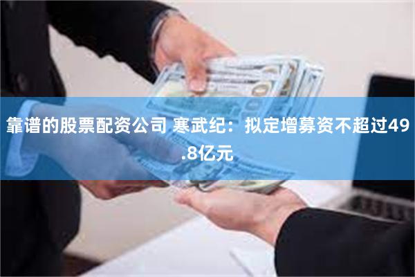 靠谱的股票配资公司 寒武纪:拟定增募资不超过49.8亿元