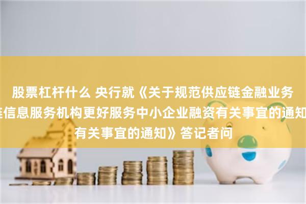 股票杠杆什么 央行就《关于规范供应链金融业务 引导供应链信息服务机构更好服务中小企业融资有关事宜的通知》答记者问