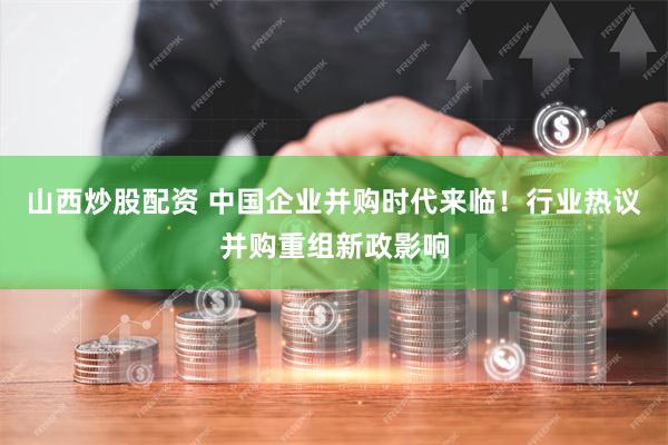 山西炒股配资 中国企业并购时代来临!行业热议并购重组新政影响