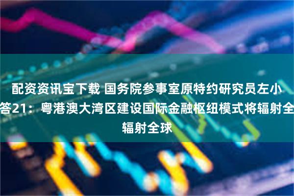 配资资讯宝下载 国务院参事室原特约研究员左小蕾答21：粤港澳大湾区建设国际金融枢纽模式将辐射全球