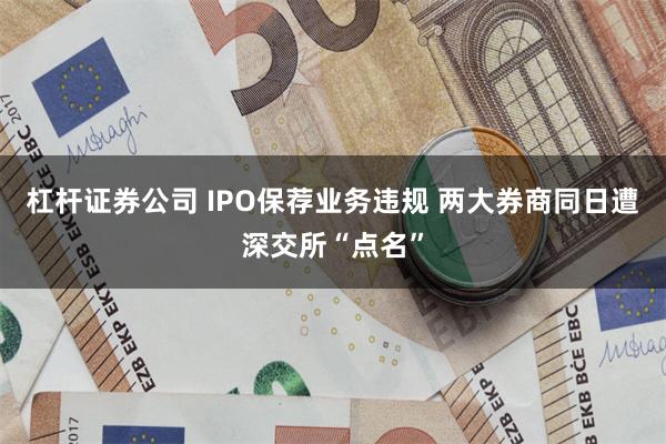 杠杆证券公司 IPO保荐业务违规 两大券商同日遭深交所“点名”