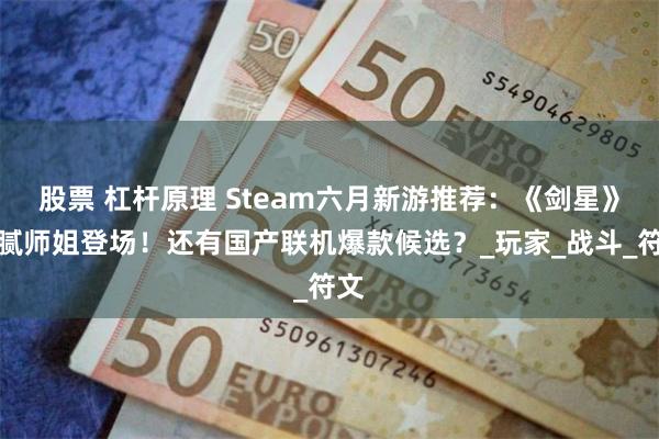 股票 杠杆原理 Steam六月新游推荐：《剑星》油腻师姐登场！还有国产联机爆款候选？_玩家_战斗_符文
