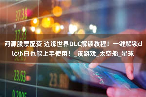 河源股票配资 边缘世界DLC解锁教程！一键解锁dlc小白也能上手使用！_该游戏_太空船_星球