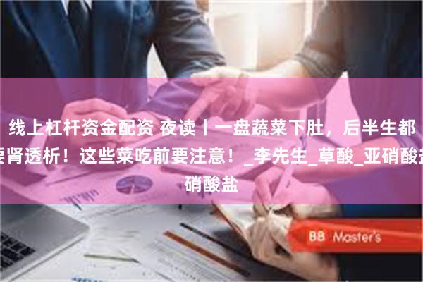线上杠杆资金配资 夜读丨一盘蔬菜下肚，后半生都要肾透析！这些菜吃前要注意！_李先生_草酸_亚硝酸盐