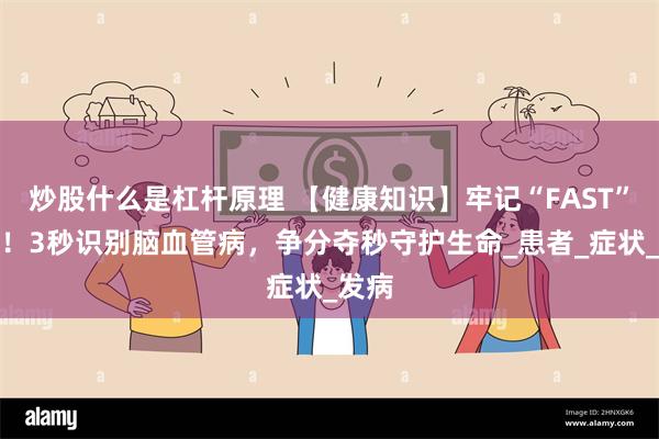 炒股什么是杠杆原理 【健康知识】牢记“FAST”口诀！3秒识别脑血管病，争分夺秒守护生命_患者_症状_发病