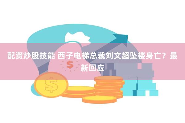 配资炒股技能 西子电梯总裁刘文超坠楼身亡?最新回应