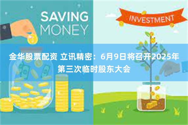 金华股票配资 立讯精密:6月9日将召开2025年第三次临时股东大会