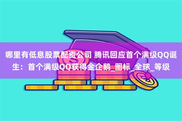 哪里有低息股票配资公司 腾讯回应首个满级QQ诞生:首个满级QQ获得金企鹅_图标_全球_等级
