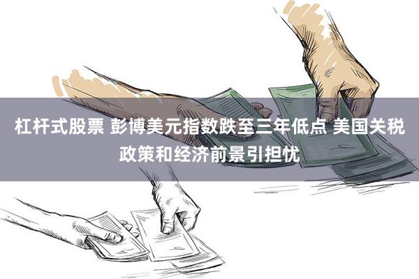杠杆式股票 彭博美元指数跌至三年低点 美国关税政策和经济前景引担忧