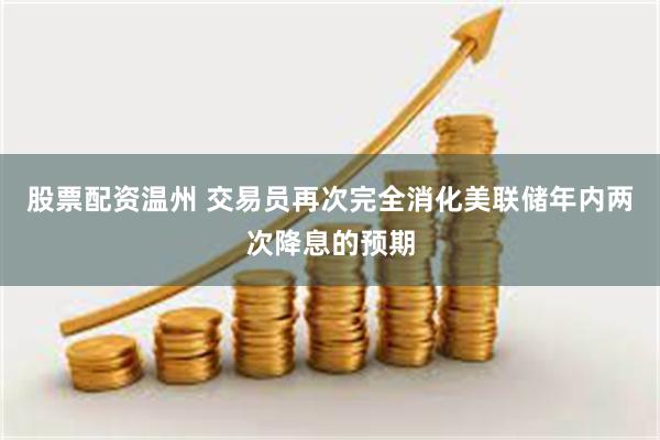 股票配资温州 交易员再次完全消化美联储年内两次降息的预期