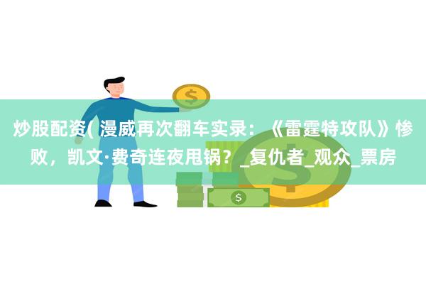 炒股配资( 漫威再次翻车实录：《雷霆特攻队》惨败，凯文·费奇连夜甩锅？_复仇者_观众_票房
