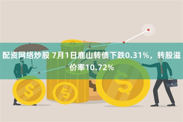 配资网络炒股 7月1日鹿山转债下跌0.31%,转股溢价率10.72%