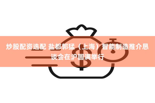 炒股配资选配 盐都郭猛(上海)智能制造推介恳谈会在沪圆满举行