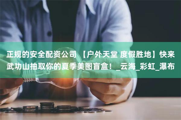 正规的安全配资公司 【户外天堂 度假胜地】快来武功山抽取你的夏季美图盲盒!_云海_彩虹_瀑布