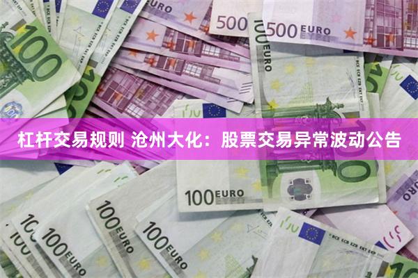 杠杆交易规则 沧州大化:股票交易异常波动公告