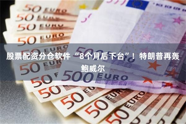 股票配资分仓软件 “8个月后下台”!特朗普再轰鲍威尔