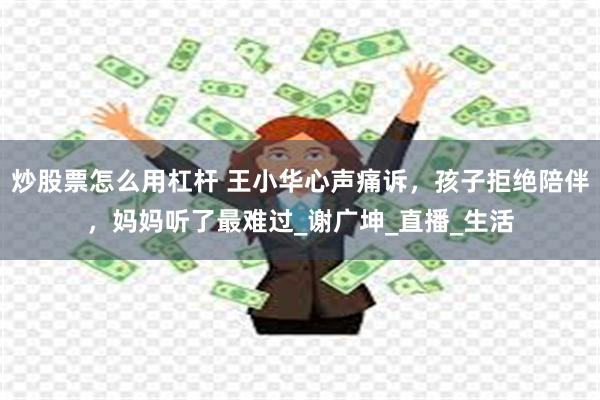炒股票怎么用杠杆 王小华心声痛诉,孩子拒绝陪伴,妈妈听了最难过_谢广坤_直播_生活