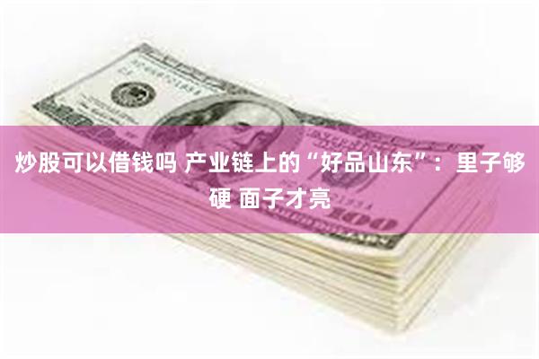 炒股可以借钱吗 产业链上的“好品山东”:里子够硬 面子才亮