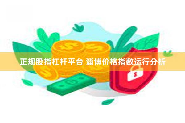 正规股指杠杆平台 淄博价格指数运行分析