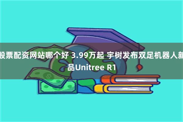 股票配资网站哪个好 3.99万起 宇树发布双足机器人新品Unitree R1