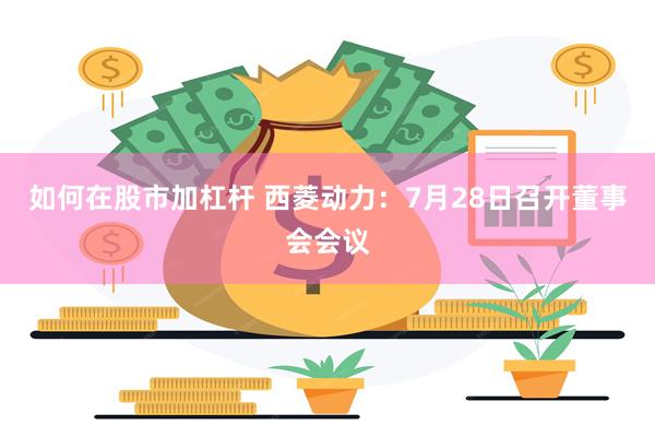 如何在股市加杠杆 西菱动力:7月28日召开董事会会议