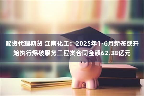 配资代理期货 江南化工:2025年1-6月新签或开始执行爆破服务工程类合同金额62.38亿元