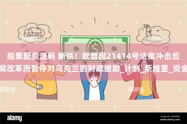 股票配资源码 断供!欧盟因21414号法案冲击反腐改革而暂停对乌克兰的财政援助_计划_斯维里_资金