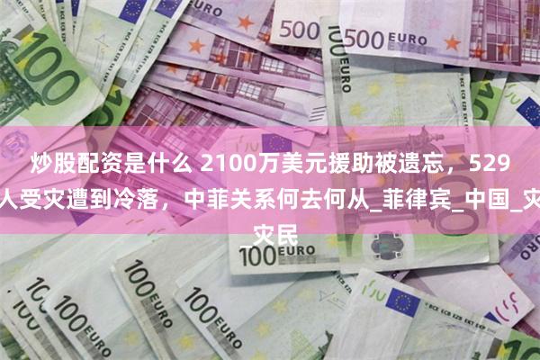 炒股配资是什么 2100万美元援助被遗忘，529万人受灾遭到冷落，中菲关系何去何从_菲律宾_中国_灾民