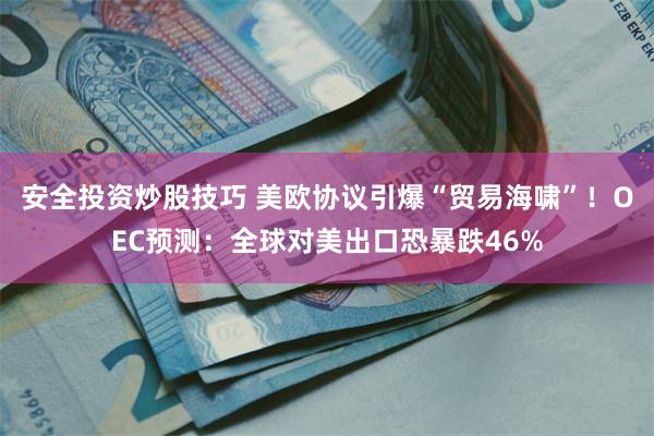 安全投资炒股技巧 美欧协议引爆“贸易海啸”!OEC预测:全球对美出口恐暴跌46%