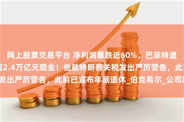 网上股票交易平台 净利润暴跌近60%，巴菲特遭遇“滑铁卢”？仍囤积超2.4万亿元现金！他就特朗普关税发出严厉警告，此前已宣布年底退休_伯克希尔_公司股价_投资