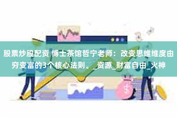 股票炒股配资 博士茶馆哲宁老师:改变思维维度由穷变富的3个核心法则。_资源_财富自由_火神