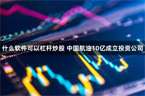 什么软件可以杠杆炒股 中国航油10亿成立投资公司