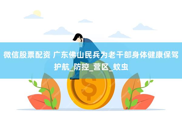 微信股票配资 广东佛山民兵为老干部身体健康保驾护航_防控_营区_蚊虫