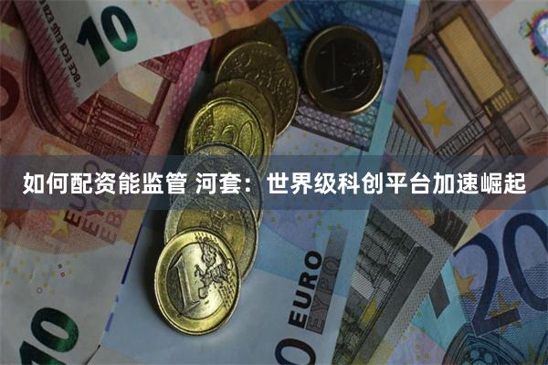 如何配资能监管 河套：世界级科创平台加速崛起
