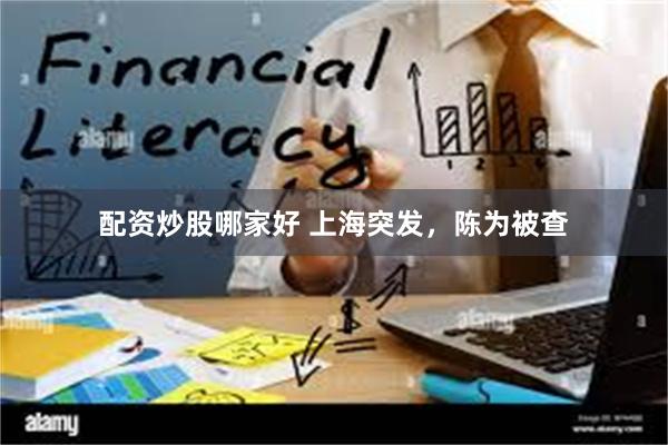 配资炒股哪家好 上海突发，陈为被查