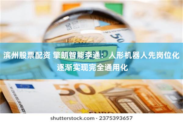 滨州股票配资 擎朗智能李通：人形机器人先岗位化 逐渐实现完全通用化