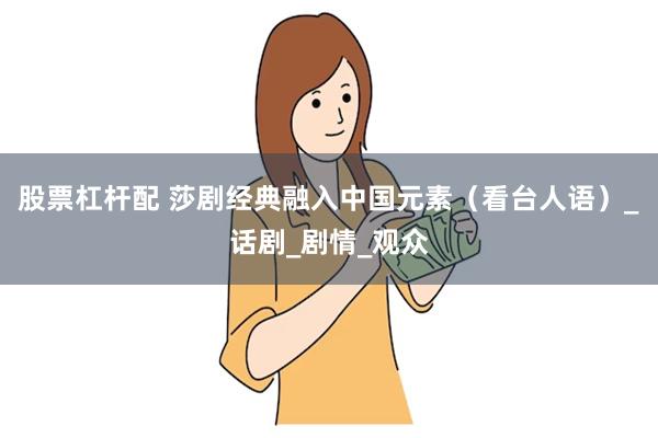 股票杠杆配 莎剧经典融入中国元素（看台人语）_话剧_剧情_观众